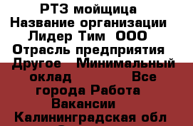 РТЗ/мойщица › Название организации ­ Лидер Тим, ООО › Отрасль предприятия ­ Другое › Минимальный оклад ­ 30 000 - Все города Работа » Вакансии   . Калининградская обл.,Советск г.